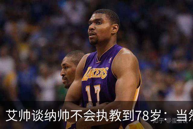 艾帅谈纳帅不会执教到78岁：当然，那么年轻就被开还拿巨额解约金
